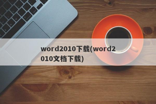 word2010下载(word2010文档下载)