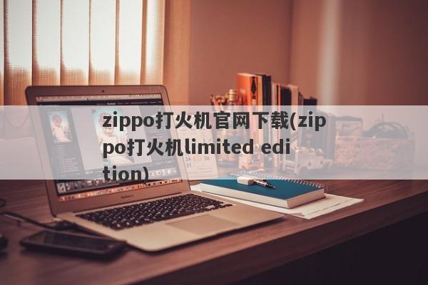 zippo打火机官网下载(zippo打火机limited edition)